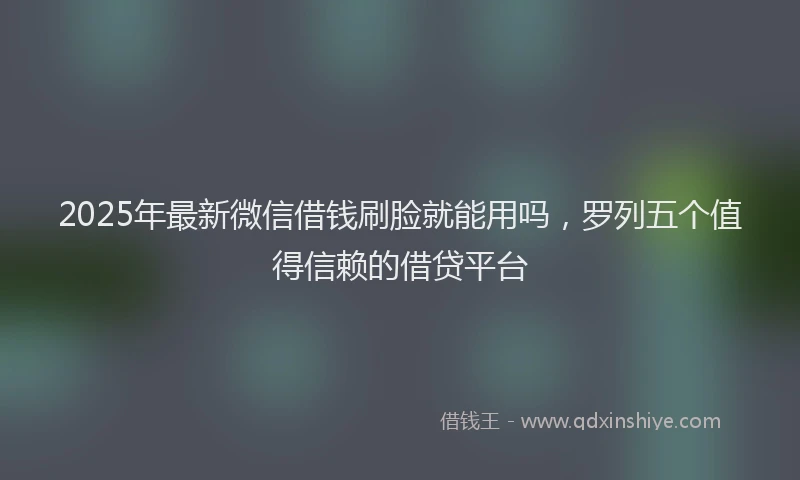 2025年最新微信借钱刷脸就能用吗，罗列五个值得信赖的借贷平台
