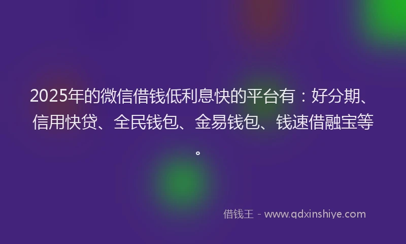 2025年的微信借钱低利息快的平台有:好分期、信用快贷、全民钱包、金易钱包、钱速借融宝等。
