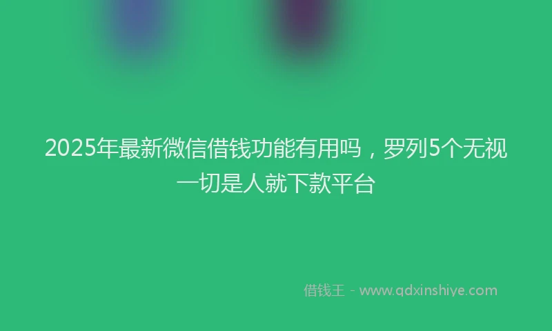 2025年最新微信借钱功能有用吗，罗列5个无视一切是人就下款平台