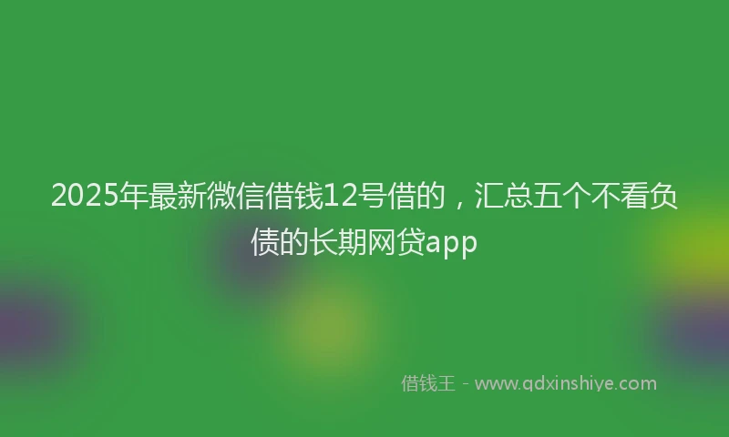 2025年最新微信借钱12号借的，汇总五个不看负债的长期网贷app
