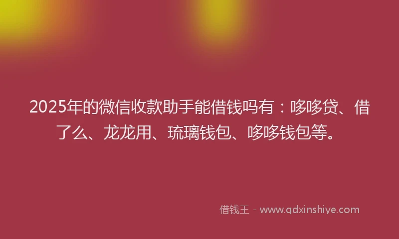 2025年的微信收款助手能借钱吗有：哆哆贷、借了么、龙龙用、琉璃钱包、哆哆钱包等。