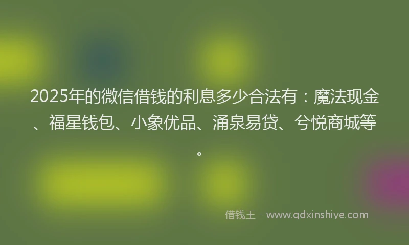 2025年的微信借钱的利息多少合法有：魔法现金、福星钱包、小象优品、涌泉易贷、兮悦商城等。