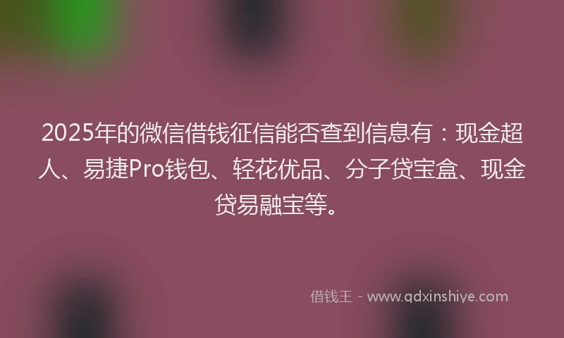 2025年的微信借钱征信能否查到信息有:现金超人、易捷Pro钱包、轻花优品、分子贷宝盒、现金贷易融宝等。