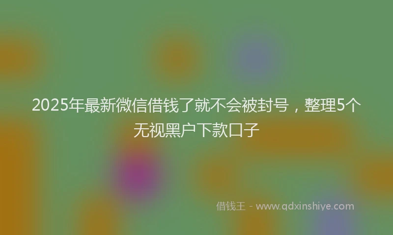 2025年最新微信借钱了就不会被封号，整理5个无视黑户下款口子