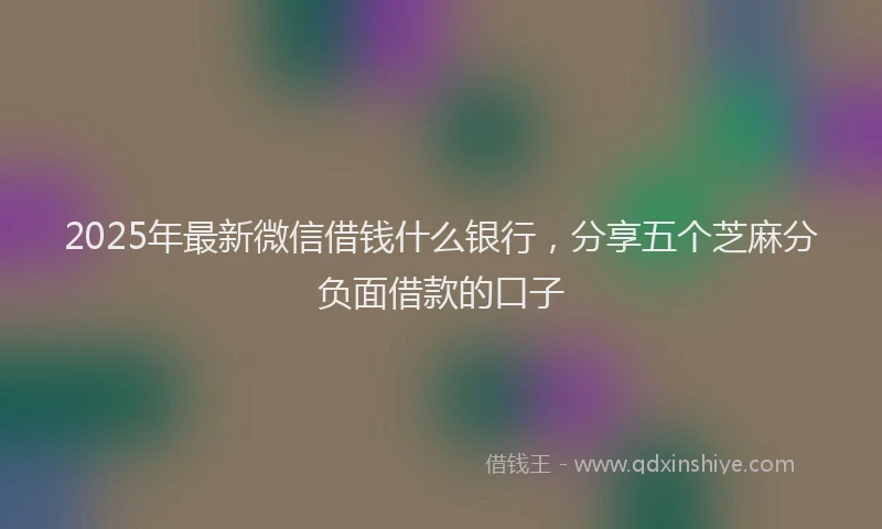 2025年最新微信借钱什么银行，分享五个芝麻分负面借款的口子