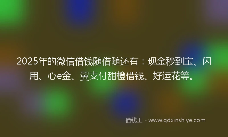 2025年的微信借钱随借随还有：现金秒到宝、闪用、心e金、翼支付甜橙借钱、好运花等。