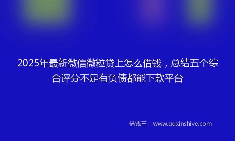 2025年最新微信微粒贷上怎么借钱，总结五个综合评分不足有负债都能下款平台