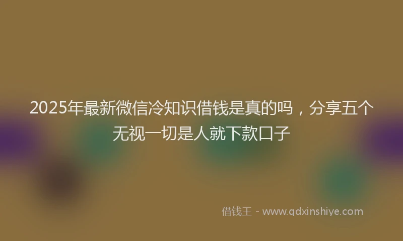 2025年最新微信冷知识借钱是真的吗，分享五个无视一切是人就下款口子