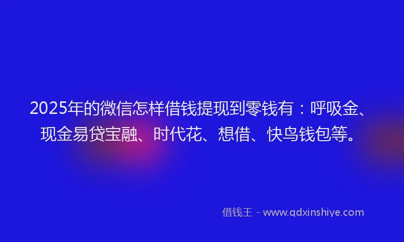 2025年的微信怎样借钱提现到零钱有：呼吸金、现金易贷宝融、时代花、想借、快鸟钱包等。