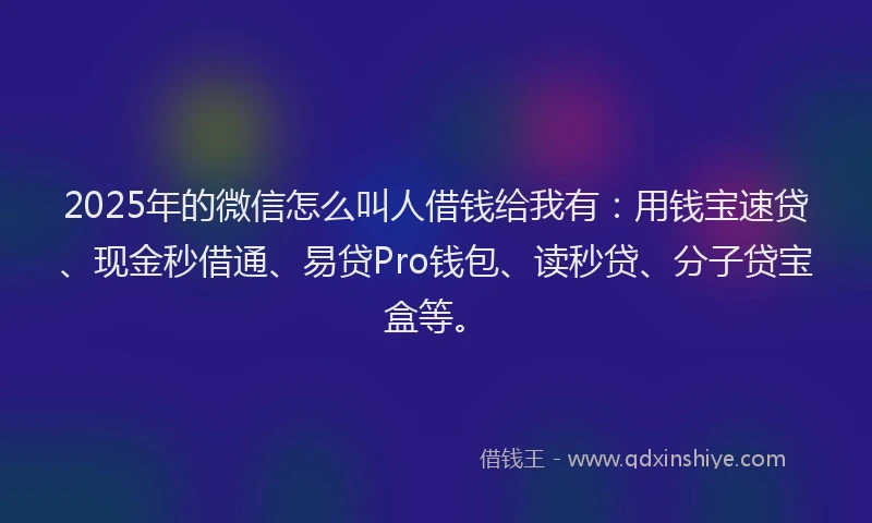 2025年的微信怎么叫人借钱给我有：用钱宝速贷、现金秒借通、易贷Pro钱包、读秒贷、分子贷宝盒等。