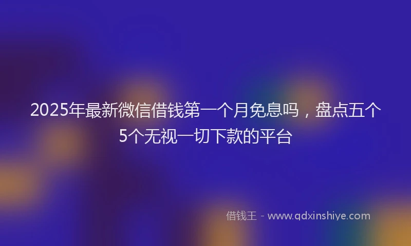 2025年最新微信借钱第一个月免息吗，盘点五个5个无视一切下款的平台