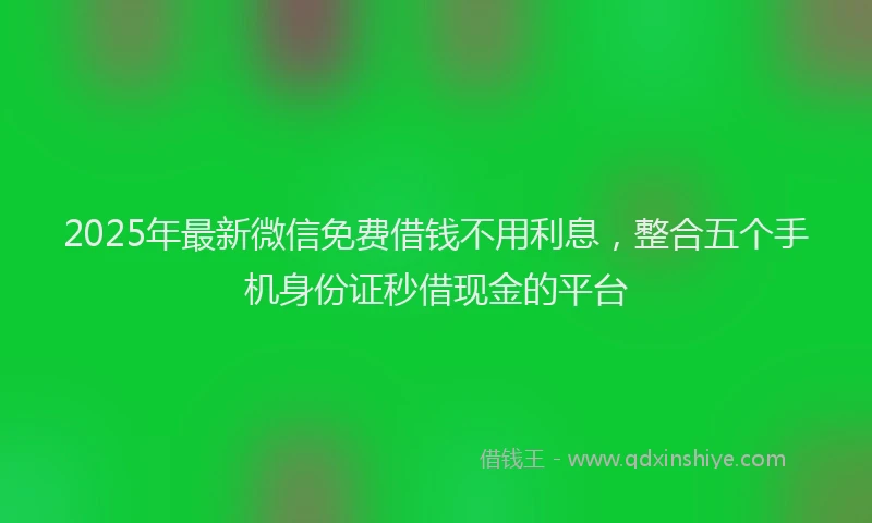 2025年最新微信免费借钱不用利息，整合五个手机身份证秒借现金的平台