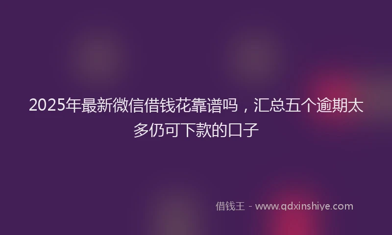 2025年最新微信借钱花靠谱吗，汇总五个逾期太多仍可下款的口子