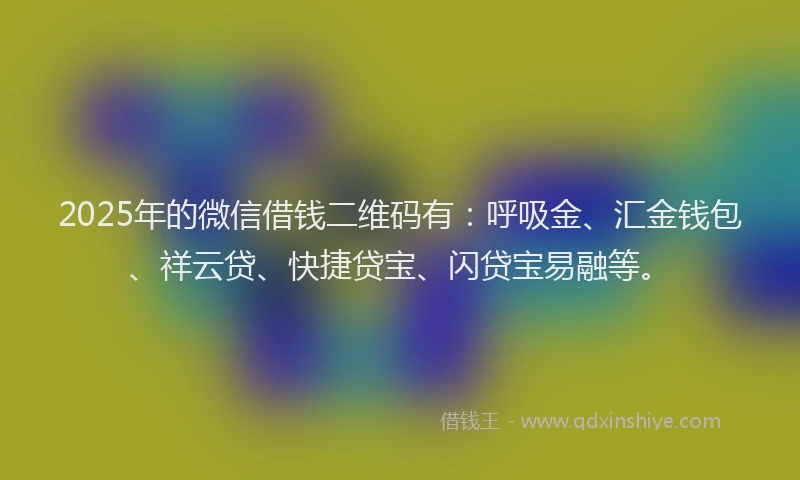 2025年的微信借钱二维码有：呼吸金、汇金钱包、祥云贷、快捷贷宝、闪贷宝易融等。