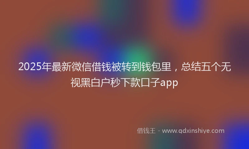 2025年最新微信借钱被转到钱包里，总结五个无视黑白户秒下款口子app