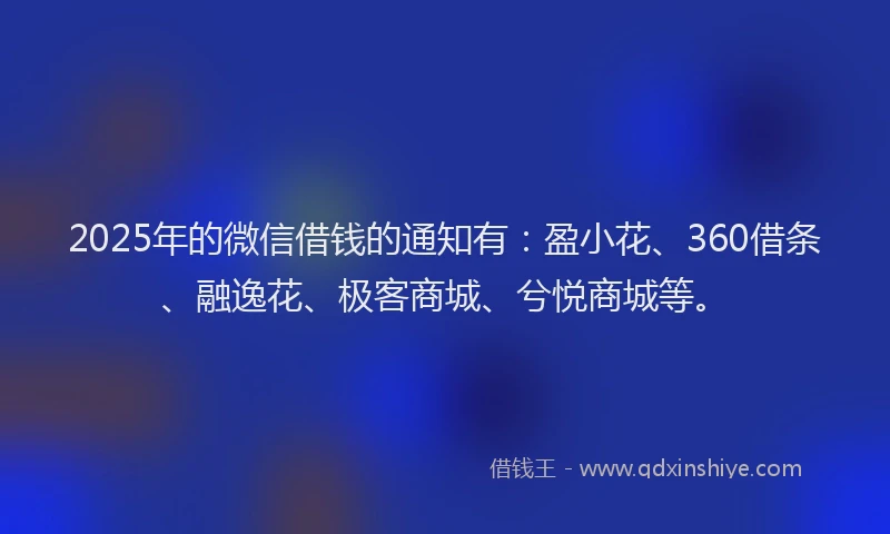 2025年的微信借钱的通知有：盈小花、360借条、融逸花、极客商城、兮悦商城等。