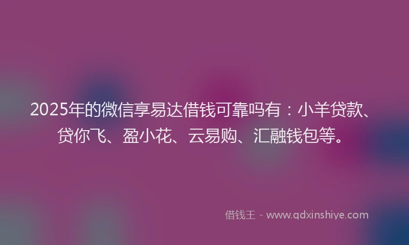 2025年的微信享易达借钱可靠吗有：小羊贷款、贷你飞、盈小花、云易购、汇融钱包等。