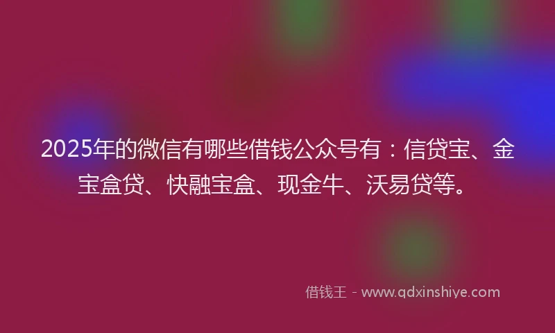 2025年的微信有哪些借钱公众号有：信贷宝、金宝盒贷、快融宝盒、现金牛、沃易贷等。