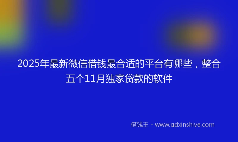 2025年最新微信借钱最合适的平台有哪些，整合五个11月独家贷款的软件