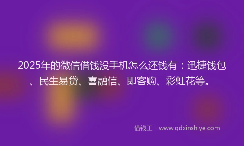2025年的微信借钱没手机怎么还钱有：迅捷钱包、民生易贷、喜融信、即客购、彩虹花等。
