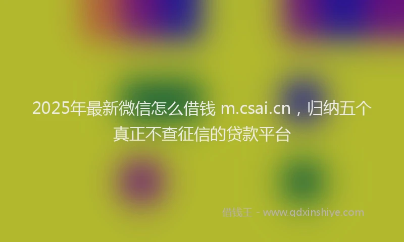 2025年最新微信怎么借钱 m.csai.cn，归纳五个真正不查征信的贷款平台