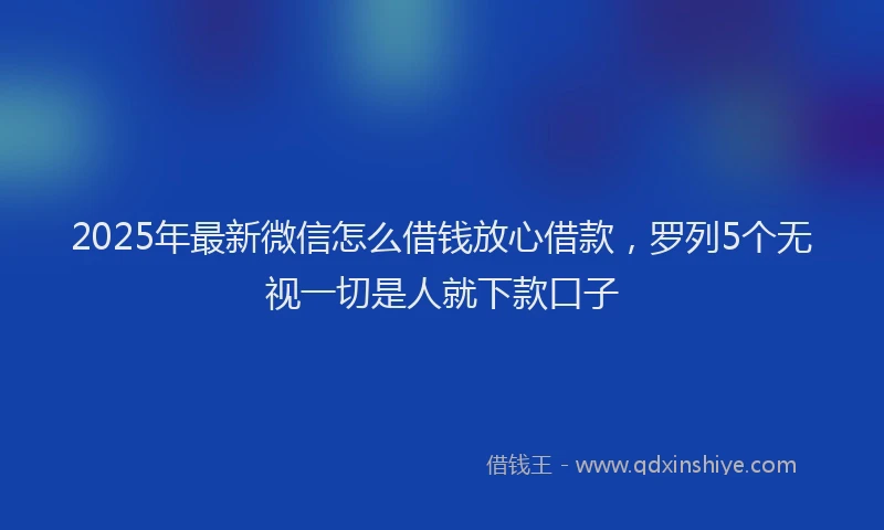 2025年最新微信怎么借钱放心借款，罗列5个无视一切是人就下款口子