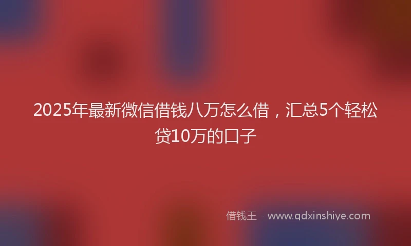 2025年最新微信借钱八万怎么借，汇总5个轻松贷10万的口子