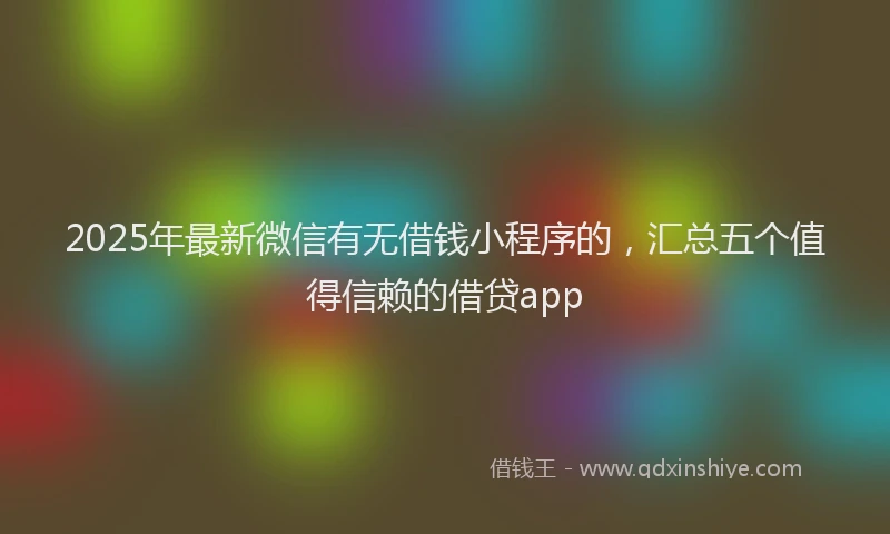 2025年最新微信有无借钱小程序的，汇总五个值得信赖的借贷app