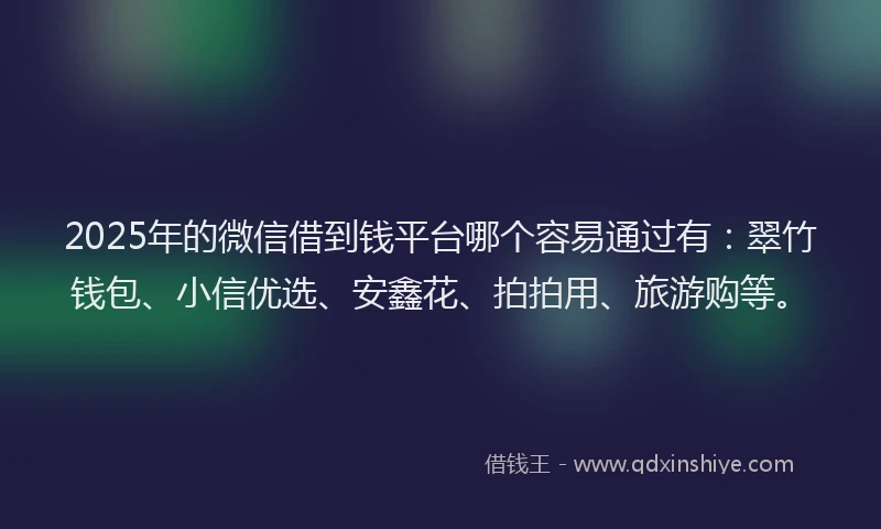 2025年的微信借到钱平台哪个容易通过有：翠竹钱包、小信优选、安鑫花、拍拍用、旅游购等。