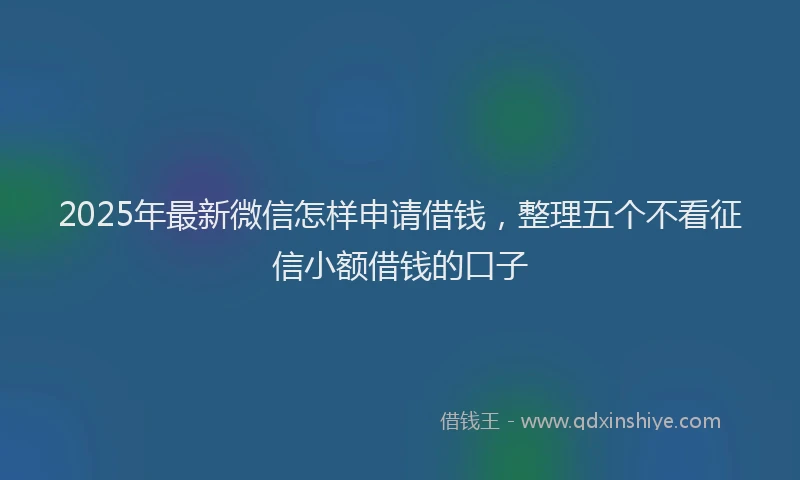 2025年最新微信怎样申请借钱，整理五个不看征信小额借钱的口子