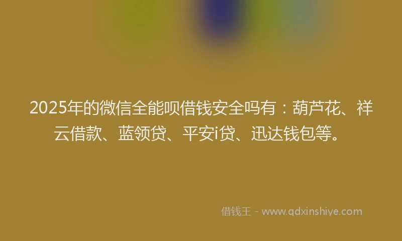 2025年的微信全能呗借钱安全吗有：葫芦花、祥云借款、蓝领贷、平安i贷、迅达钱包等。