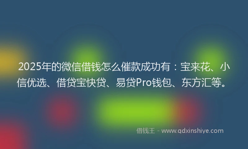 2025年的微信借钱怎么催款成功有：宝来花、小信优选、借贷宝快贷、易贷Pro钱包、东方汇等。
