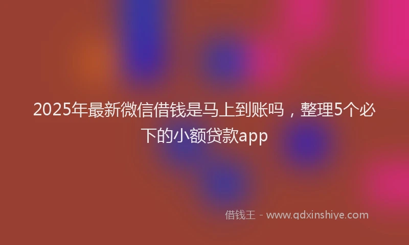 2025年最新微信借钱是马上到账吗，整理5个必下的小额贷款app