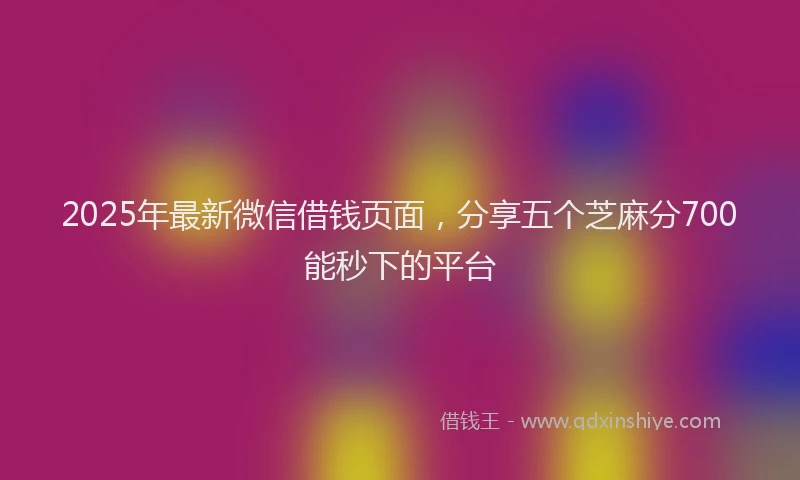2025年最新微信借钱页面，分享五个芝麻分700能秒下的平台