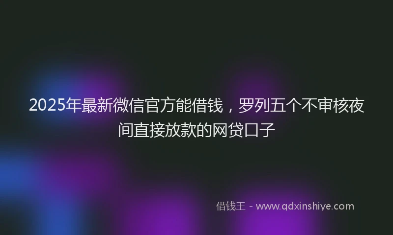 2025年最新微信官方能借钱，罗列五个不审核夜间直接放款的网贷口子