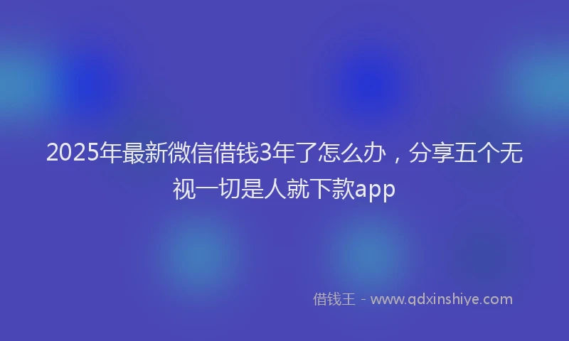 2025年最新微信借钱3年了怎么办，分享五个无视一切是人就下款app