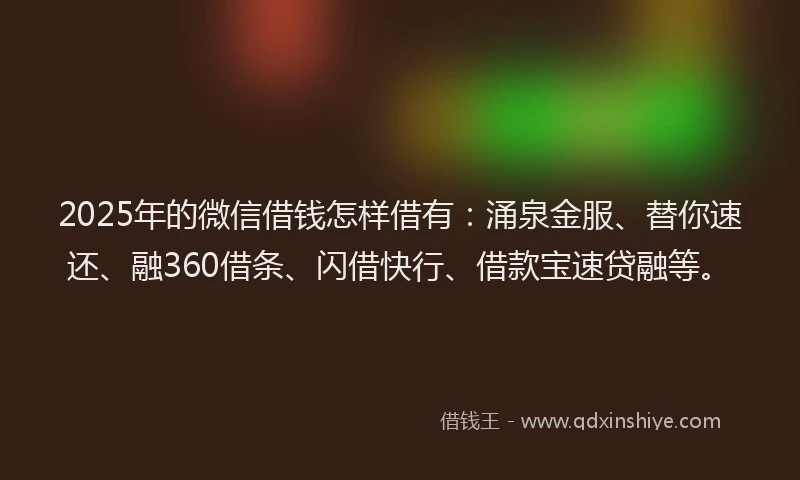 2025年的微信借钱怎样借有：涌泉金服、替你速还、融360借条、闪借快行、借款宝速贷融等。