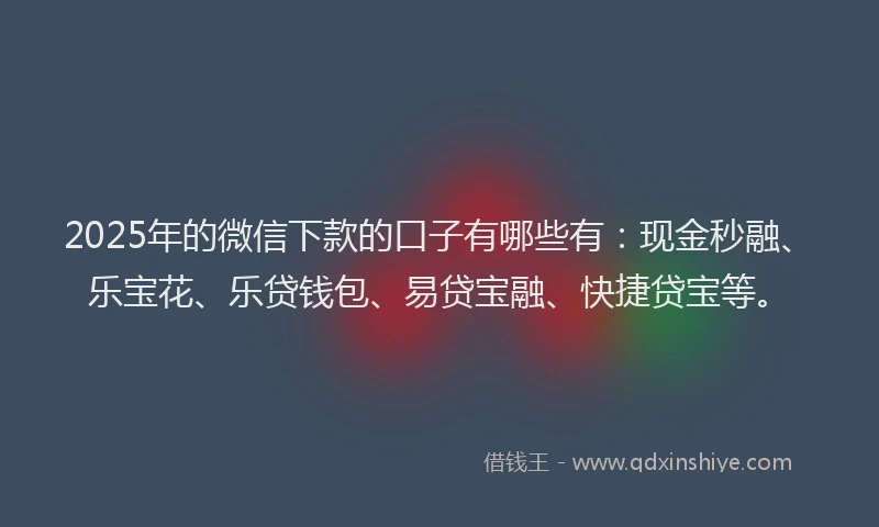 2025年的微信下款的口子有哪些有：现金秒融、乐宝花、乐贷钱包、易贷宝融、快捷贷宝等。