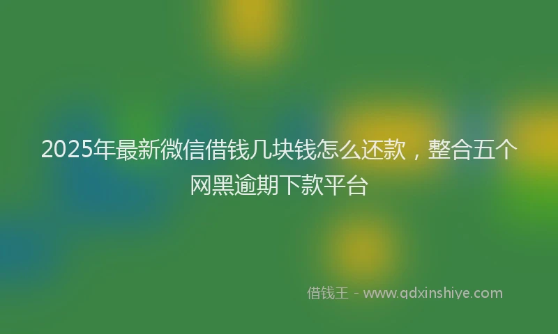 2025年最新微信借钱几块钱怎么还款，整合五个网黑逾期下款平台