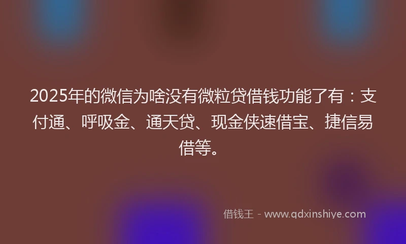 2025年的微信为啥没有微粒贷借钱功能了有：支付通、呼吸金、通天贷、现金侠速借宝、捷信易借等。