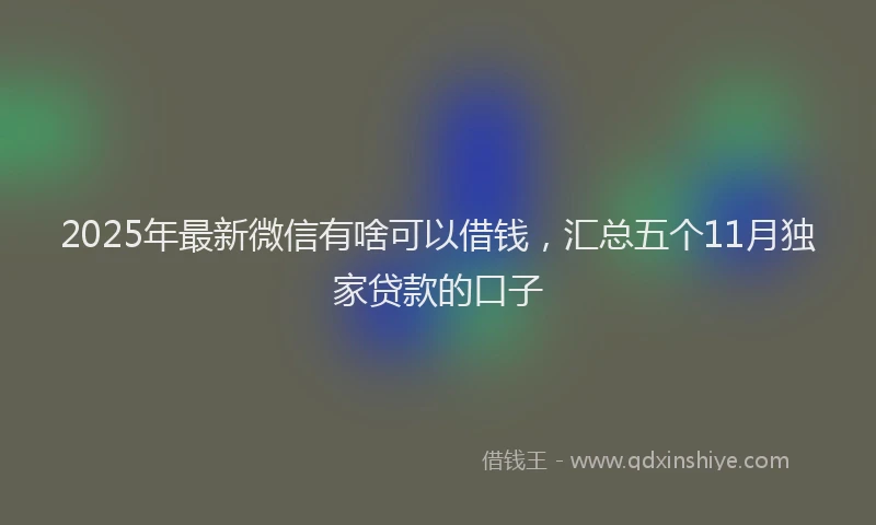 2025年最新微信有啥可以借钱，汇总五个11月独家贷款的口子