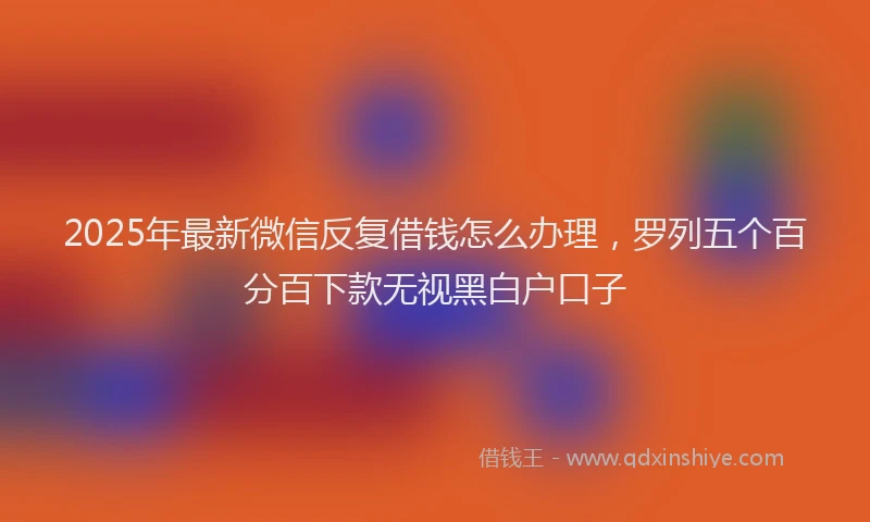 2025年最新微信反复借钱怎么办理，罗列五个百分百下款无视黑白户口子