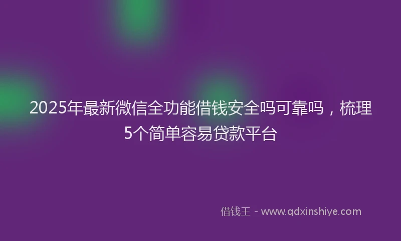 2025年最新微信全功能借钱安全吗可靠吗，梳理5个简单容易贷款平台