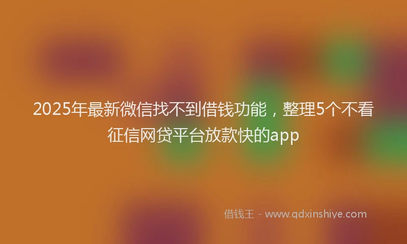 2025年最新微信找不到借钱功能，整理5个不看征信网贷平台放款快的app