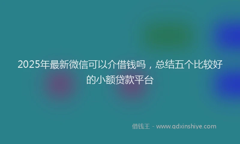 2025年最新微信可以介借钱吗，总结五个比较好的小额贷款平台