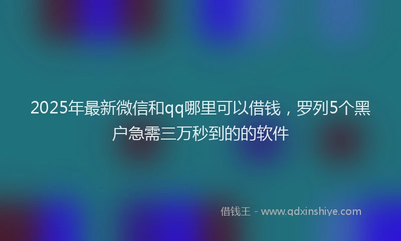 2025年最新微信和qq哪里可以借钱，罗列5个黑户急需三万秒到的的软件