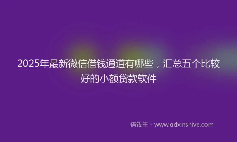 2025年最新微信借钱通道有哪些，汇总五个比较好的小额贷款软件
