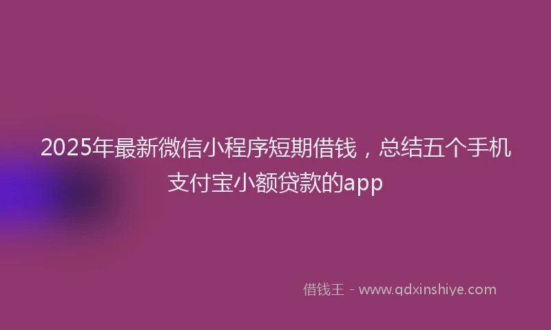 2025年最新微信小程序短期借钱，总结五个手机支付宝小额贷款的app