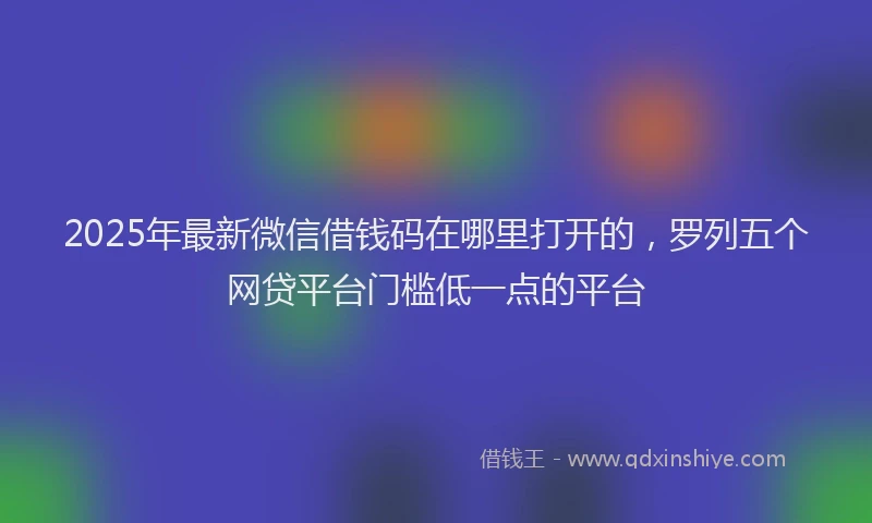 2025年最新微信借钱码在哪里打开的，罗列五个网贷平台门槛低一点的平台