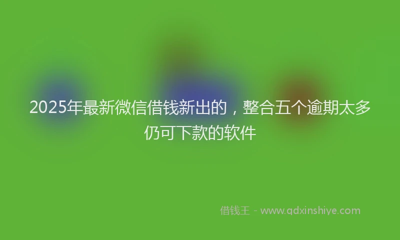 2025年最新微信借钱新出的，整合五个逾期太多仍可下款的软件